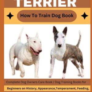 BULL TERRIER How To Train Dog Book: Complete Dog Owners Care Book / Dog Training Books for Beginners on History, Appearance, Temperament, Feeding, Health, Exercise , breeding and much more