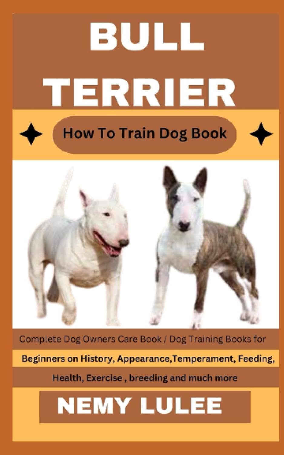 BULL TERRIER How To Train Dog Book: Complete Dog Owners Care Book / Dog Training Books for Beginners on History, Appearance, Temperament, Feeding, Health, Exercise , breeding and much more