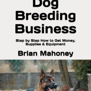 Starting a Dog Breeding Business: Step by Step How to Get Money, Supplies & Equipment