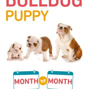Your Bulldog Puppy Month by Month: Everything You Need to Know at Each Stage to Ensure Your Cute and Playful Puppy (Your Puppy Month by Month)