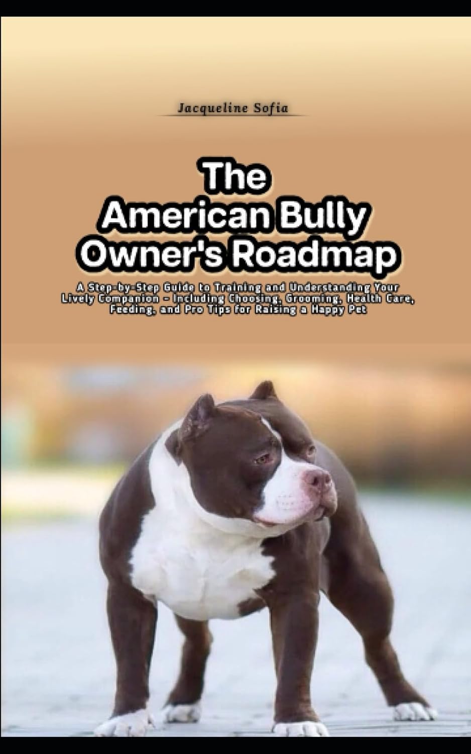 The American Bully Owner's Roadmap: A Step-by-Step Guide to Training and Understanding Your Lively Companion - Including Choosing, Grooming, Health Care, Feeding, and Pro Tips for Raising a Happy Pet